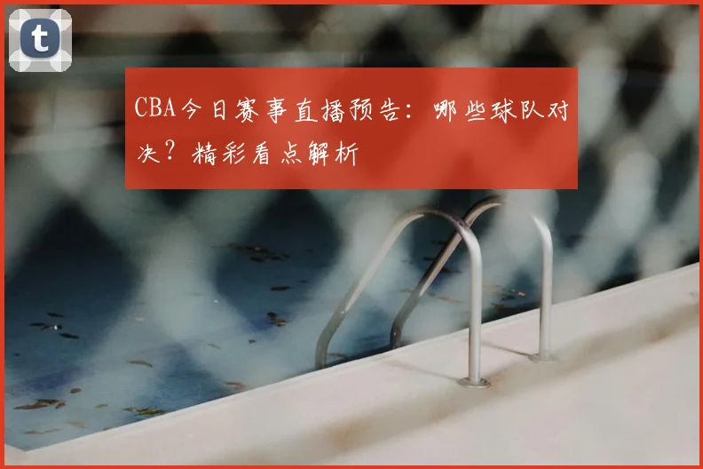 CBA今日赛事直播预告：哪些球队对决？精彩看点解析