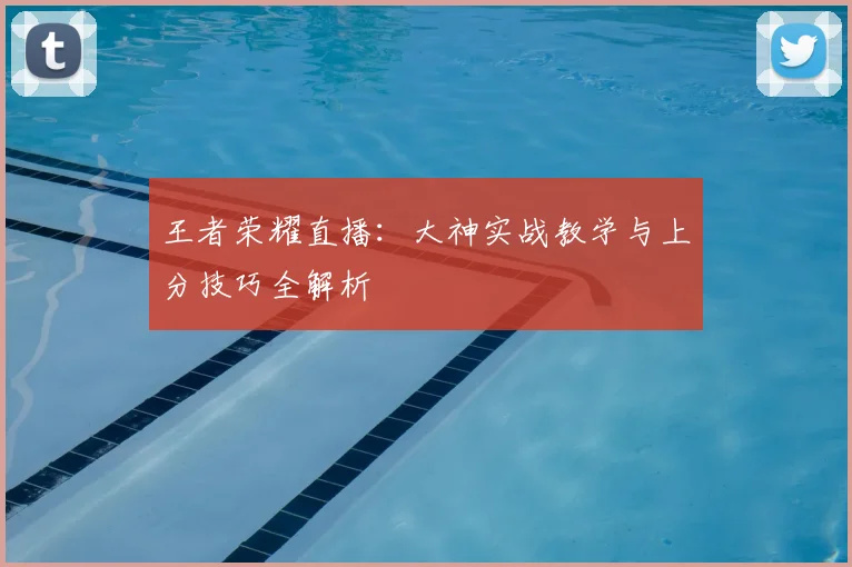 王者荣耀直播：大神实战教学与上分技巧全解析