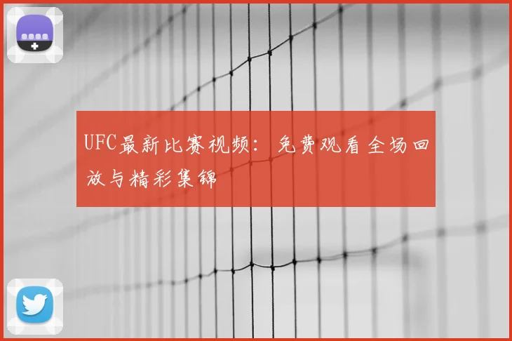 UFC最新比赛视频：免费观看全场回放与精彩集锦