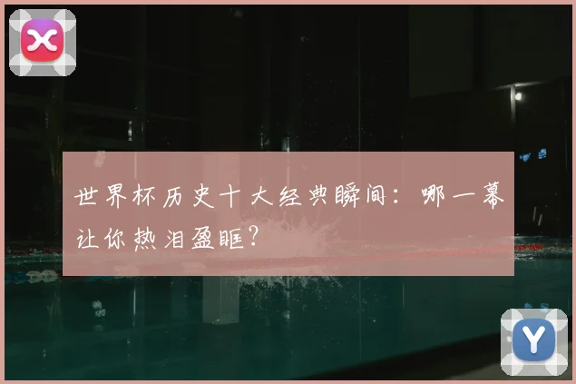 世界杯历史十大经典瞬间：哪一幕让你热泪盈眶？
