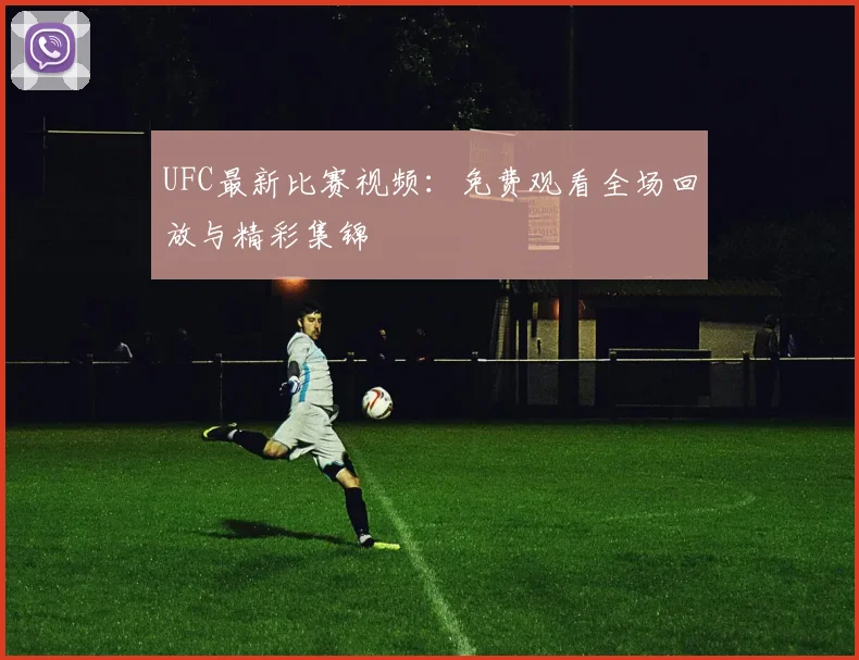 UFC最新比赛视频：免费观看全场回放与精彩集锦
