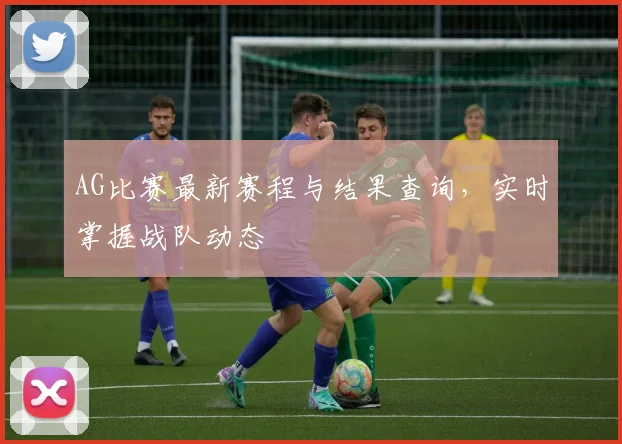 AG比赛最新赛程与结果查询，实时掌握战队动态