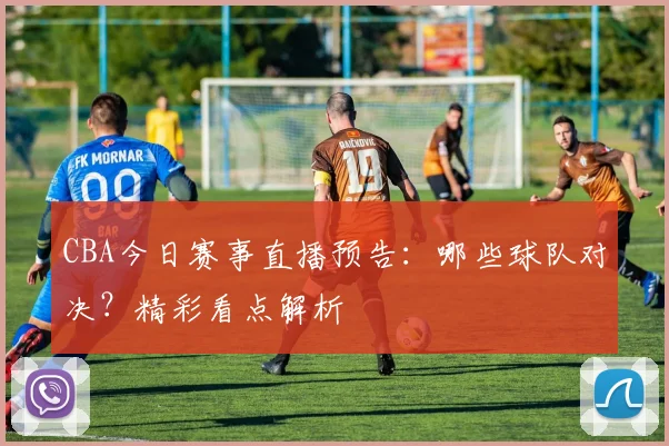 CBA今日赛事直播预告：哪些球队对决？精彩看点解析