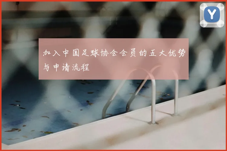 加入中国足球协会会员的五大优势与申请流程