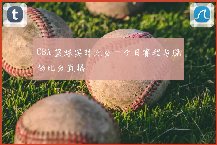 CBA 篮球实时比分 - 今日赛程与现场比分直播