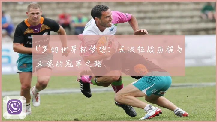 C罗的世界杯梦想：五次征战历程与未竟的冠军之路