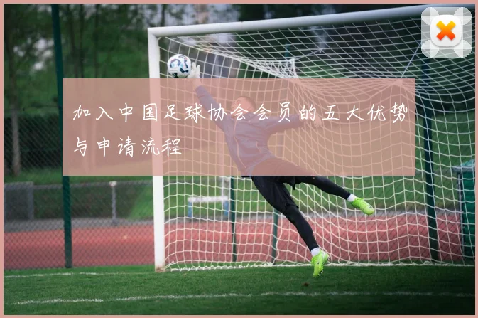 加入中国足球协会会员的五大优势与申请流程