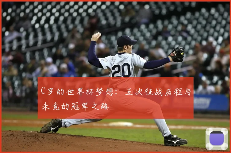 C罗的世界杯梦想：五次征战历程与未竟的冠军之路