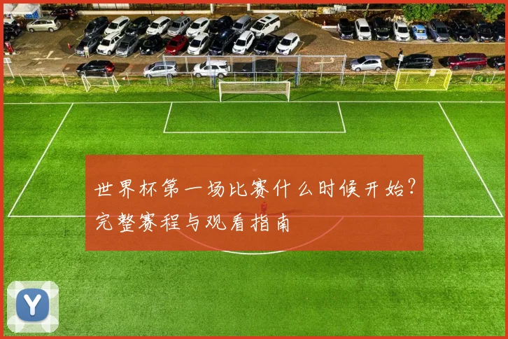 世界杯第一场比赛什么时候开始?完整赛程与观看指南